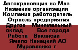 Автокрановщик на Маз › Название организации ­ Компания-работодатель › Отрасль предприятия ­ Другое › Минимальный оклад ­ 1 - Все города Работа » Вакансии   . Ямало-Ненецкий АО,Муравленко г.